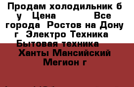 Продам холодильник б/у › Цена ­ 2 500 - Все города, Ростов-на-Дону г. Электро-Техника » Бытовая техника   . Ханты-Мансийский,Мегион г.